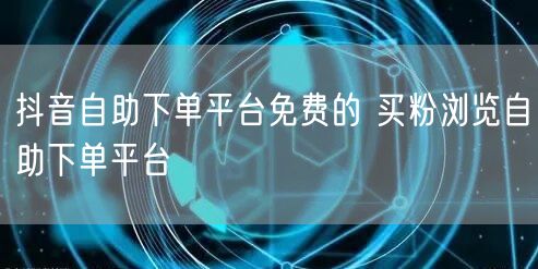 抖音自助下单平台免费的 买粉浏览自助下单平台