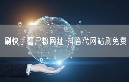 刷快手僵尸粉网址 抖音代网站刷免费