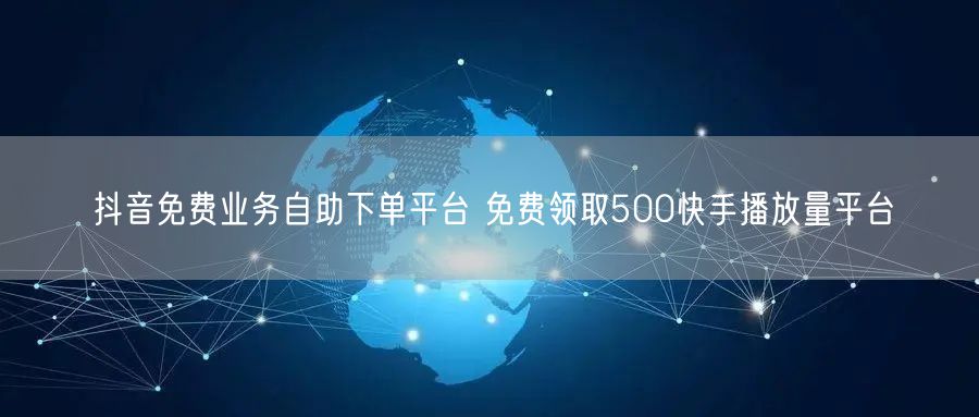 抖音免费业务自助下单平台 免费领取500快手播放量平台