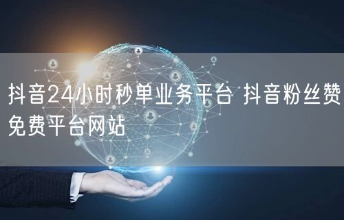 抖音24小时秒单业务平台 抖音粉丝赞免费平台网站
