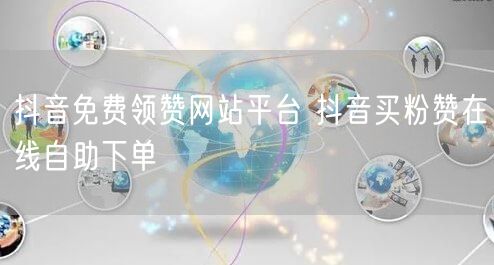 抖音免费领赞网站平台 抖音买粉赞在线自助下单