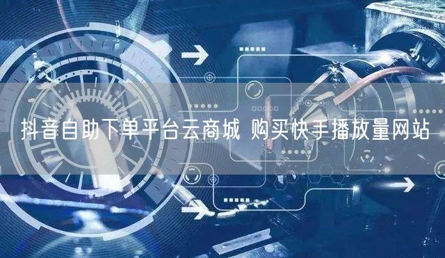 抖音自助下单平台云商城 购买快手播放量网站