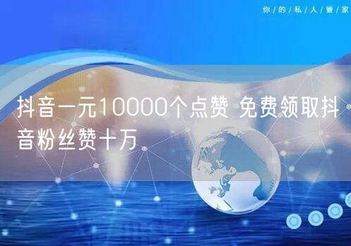 抖音一元10000个点赞 免费领取抖音粉丝赞十万