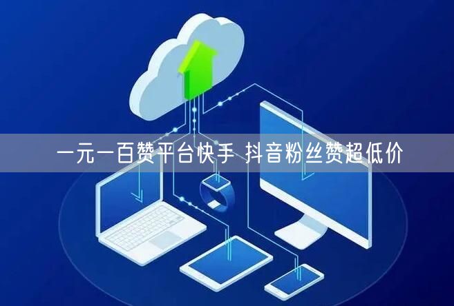 一元一百赞平台快手 抖音粉丝赞超低价