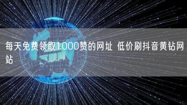 每天免费领取1000赞的网址 低价刷抖音黄钻网站