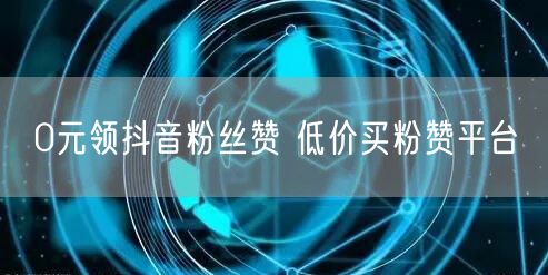 0元领抖音粉丝赞 低价买粉赞平台