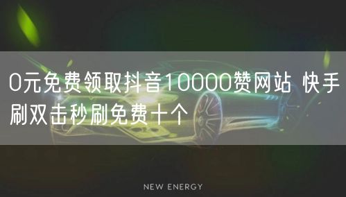 0元免费领取抖音10000赞网站 快手刷双击秒刷免费十个
