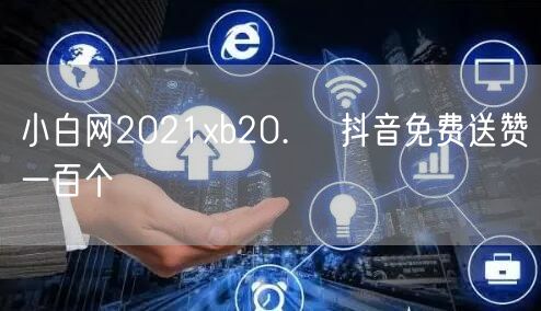 小白网2021xb20.㏄ 抖音免费送赞一百个