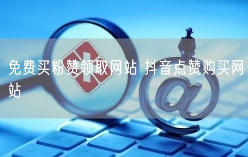 免费买粉赞领取网站 抖音点赞购买网站
