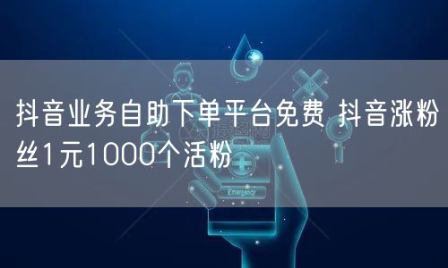 抖音业务自助下单平台免费 抖音涨粉丝1元1000个活粉