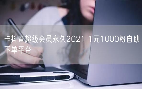 卡抖音超级会员永久2021 1元1000粉自助下单平台