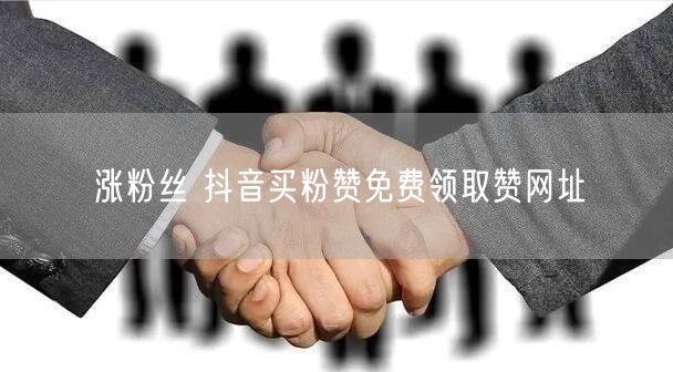 涨粉丝 抖音买粉赞免费领取赞网址