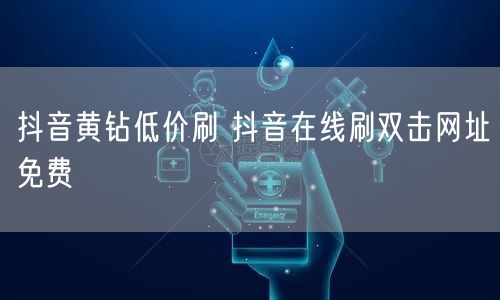 抖音黄钻低价刷 抖音在线刷双击网址免费