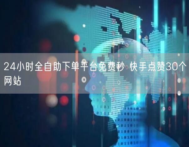 24小时全自助下单平台免费秒 快手点赞30个网站
