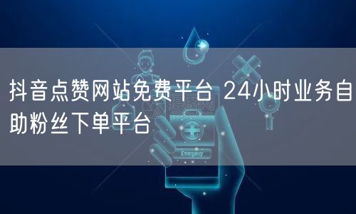 抖音点赞网站免费平台 24小时业务自助粉丝下单平台