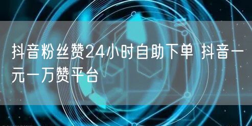 抖音粉丝赞24小时自助下单 抖音一元一万赞平台