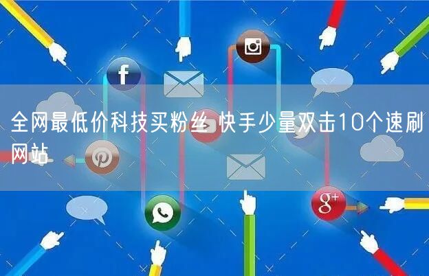 全网最低价科技买粉丝 快手少量双击10个速刷网站