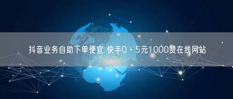抖音业务自助下单便宜 快手0·5元1000赞在线网站