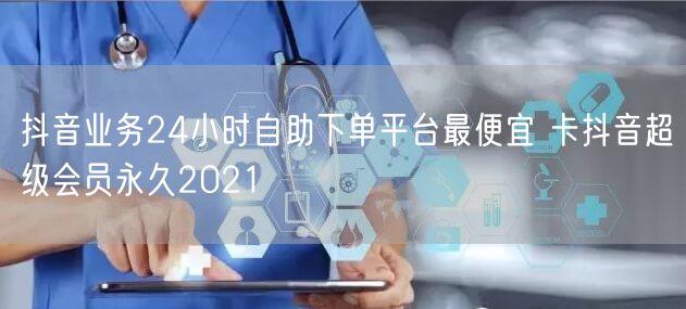 抖音业务24小时自助下单平台最便宜 卡抖音超级会员永久2021