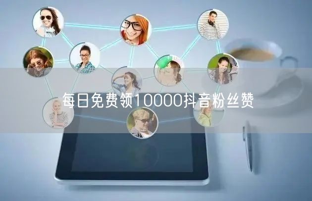 每日免费领10000抖音粉丝赞