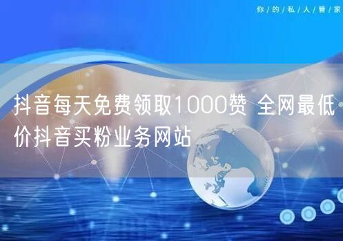 抖音每天免费领取1000赞 全网最低价抖音买粉业务网站