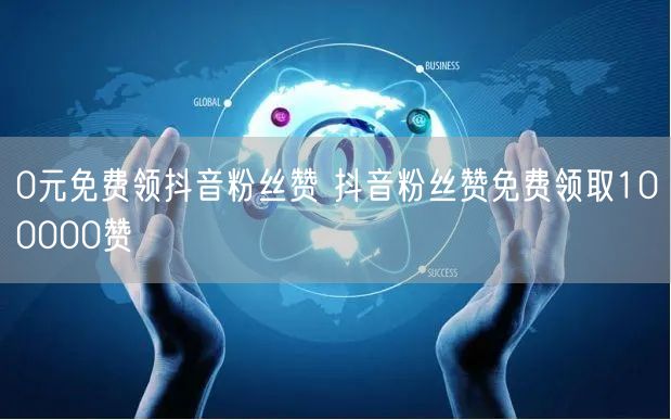 0元免费领抖音粉丝赞 抖音粉丝赞免费领取100000赞