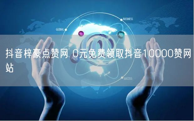 抖音梓豪点赞网 0元免费领取抖音10000赞网站