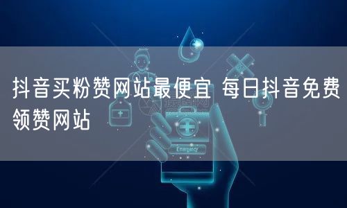 抖音买粉赞网站最便宜 每日抖音免费领赞网站