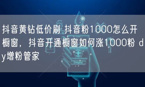 抖音黄钻低价刷 抖音粉1000怎么开橱窗，抖音开通橱窗如何涨1000粉 dy增粉管家