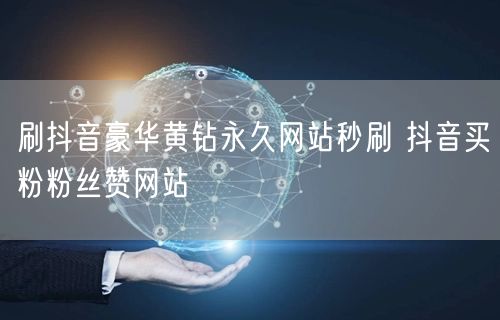 刷抖音豪华黄钻永久网站秒刷 抖音买粉粉丝赞网站