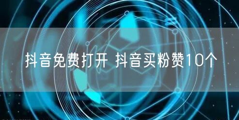 抖音免费打开 抖音买粉赞10个