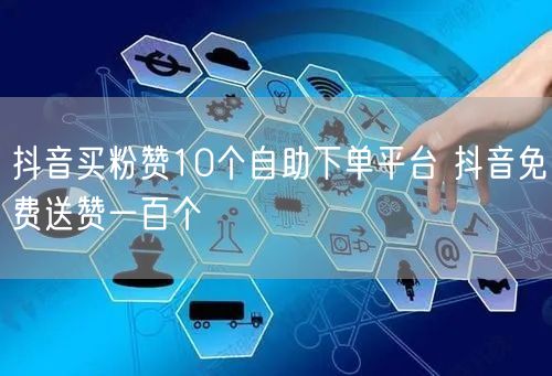 抖音买粉赞10个自助下单平台 抖音免费送赞一百个