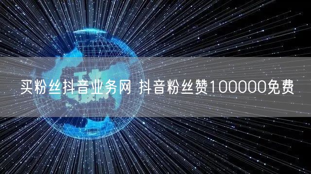 买粉丝抖音业务网 抖音粉丝赞100000免费