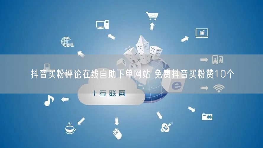 抖音买粉评论在线自助下单网站 免费抖音买粉赞10个
