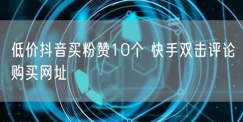 低价抖音买粉赞10个 快手双击评论购买网址