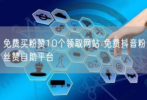 免费买粉赞10个领取网站 免费抖音粉丝赞自助平台