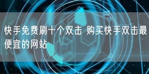 快手免费刷十个双击 购买快手双击最便宜的网站