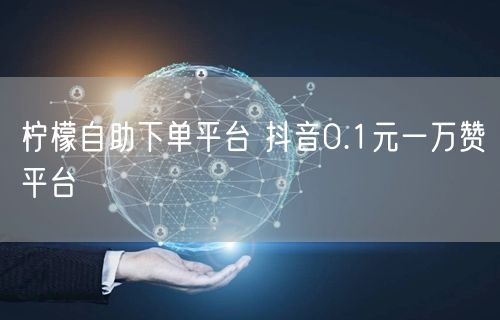 柠檬自助下单平台 抖音0.1元一万赞平台