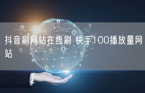 抖音刷网站在线刷 快手100播放量网站