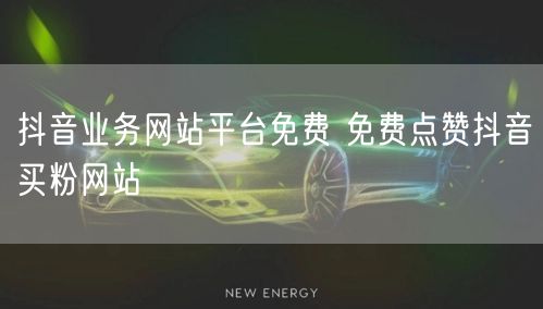 抖音业务网站平台免费 免费点赞抖音买粉网站