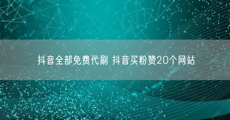 抖音全部免费代刷 抖音买粉赞20个网站