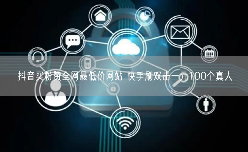 抖音买粉赞全网最低价网站 快手刷双击一元100个真人