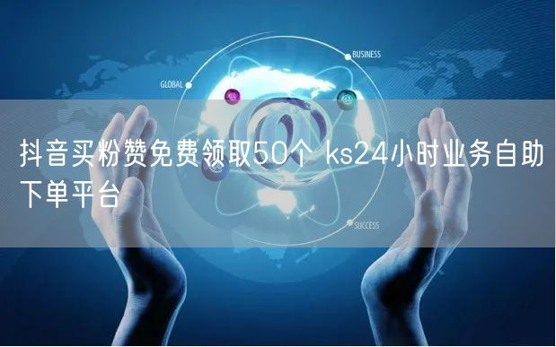 抖音买粉赞免费领取50个 ks24小时业务自助下单平台