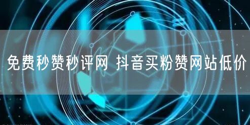 免费秒赞秒评网 抖音买粉赞网站低价