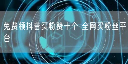 免费领抖音买粉赞十个 全网买粉丝平台