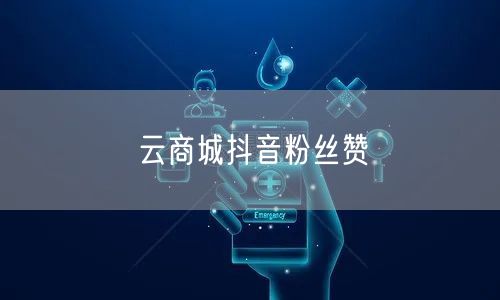 云商城抖音粉丝赞