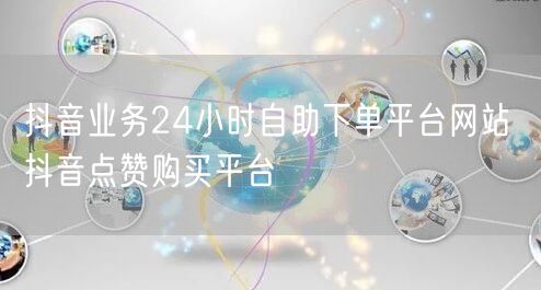 抖音业务24小时自助下单平台网站 抖音点赞购买平台
