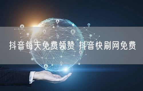 抖音每天免费领赞 抖音快刷网免费