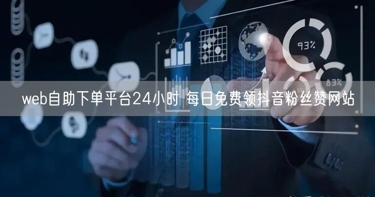web自助下单平台24小时 每日免费领抖音粉丝赞网站