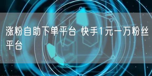 涨粉自助下单平台 快手1元一万粉丝平台